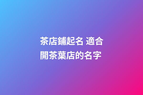 茶店鋪起名 適合開茶葉店的名字-第1張-店鋪起名-玄機派
